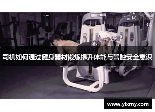 司机如何通过健身器材锻炼提升体能与驾驶安全意识