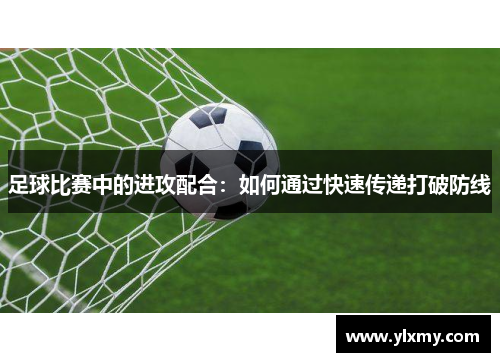 足球比赛中的进攻配合：如何通过快速传递打破防线